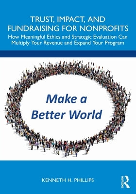 Trust, Impact, and Fundraising for Nonprofits: How Meaningful Ethics and Strategic Evaluation Can Multiply Your Revenue and Expand Your Program by Phillips, Kenneth