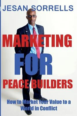Marketing For Peace Builders: How to Market Your Value to a World in Conflict by Sorrells, Jesan
