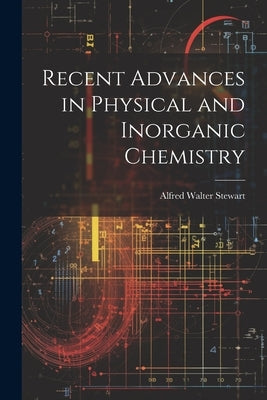 Recent Advances in Physical and Inorganic Chemistry by Stewart, Alfred Walter
