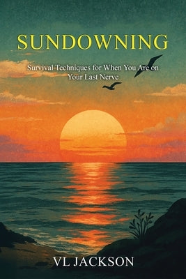 Sundowning: Survival Techniques for When You are on Your Last Nerve by Jackson, VL