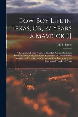 Cow-Boy Life in Texas, Or, 27 Years a Mavrick [!]: A Realistic and True Recital of Wild Life On the Boundless Plains of Texas, Being the Actual Experi by James, Will S.