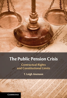 The Public Pension Crisis: Contractual Rights and Constitutional Limits by Anenson, T. Leigh