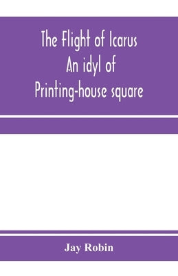 The flight of Icarus; an idyl of Printing-house square by Robin, Jay