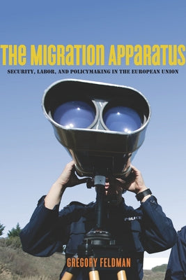 The Migration Apparatus: Security, Labor, and Policymaking in the European Union by Feldman, Gregory