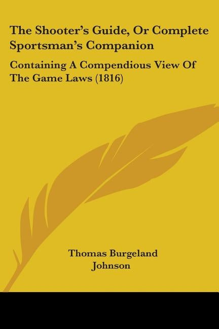 The Shooter's Guide, Or Complete Sportsman's Companion: Containing A Compendious View Of The Game Laws (1816) by Johnson, Thomas Burgeland