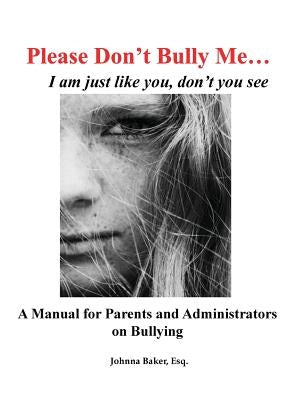 Please Don't Bully Me... I am just like you, don't you see: A Manual for Parents and Administrators on Bullying by Baker, Esq Johnna