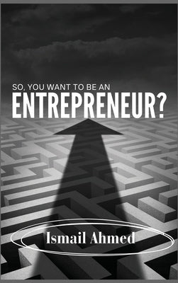 So, You Want To Be An Entrepreneur? by Ahmed, Ismail