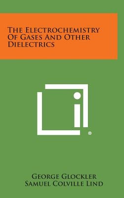 The Electrochemistry of Gases and Other Dielectrics by Glockler, George