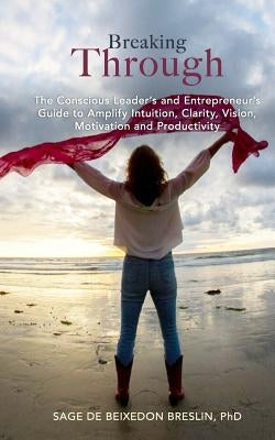 Breaking Through: The Conscious Leader's and Entrepreneur's Guide to Amplify Intuition, Clarity, Vision, Motivation and Productivity by Breslin, Sage de Beixedon