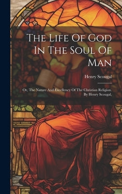 The Life Of God In The Soul Of Man: Or, The Nature And Excellency Of The Christian Religion. By Henry Scougal, by Scougal, Henry