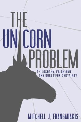 The Unicorn Problem: Philosophy, Faith, and the Quest for Certainty by Frangadakis, Mitchell J.