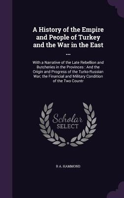 A History of the Empire and People of Turkey and the War in the East ...: With a Narrative of the Late Rebellion and Butcheries in the Provinces: And by Hammond, R. A.