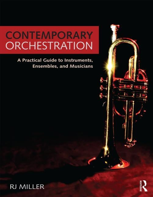 Contemporary Orchestration: A Practical Guide to Instruments, Ensembles, and Musicians by Miller, R. J.