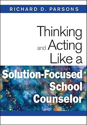Thinking and Acting Like a Solution-Focused School Counselor by Parsons, Richard D.