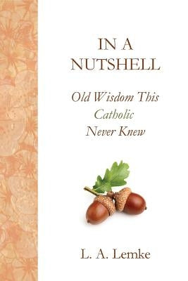 In a Nutshell, Old Wisdom This Catholic Never Knew by Lemke, Lisa a.