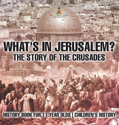 What's In Jerusalem? The Story of the Crusades - History Book for 11 Year Olds Children's History by Baby Professor
