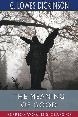 The Meaning of Good (Esprios Classics) by Dickinson, G. Lowes