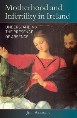 Motherhood and Infertility in Ireland: Understanding the Presence of Absence by Allison, Jill