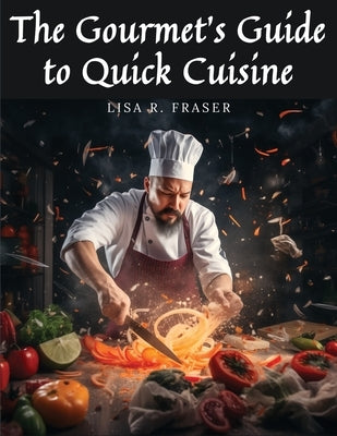 The Gourmet's Guide to Quick Cuisine: Unconventional Culinary Creations by Lisa R Fraser