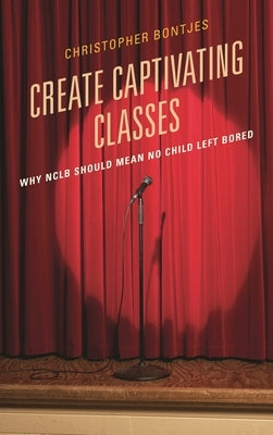 Create Captivating Classes: Why Nclb Should Mean No Child Left Bored by Bontjes, J. Christopher
