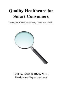 Quality Healthcare for Smart Consumers: Strategies to save your money, time, and health by Rooney, Rita a.