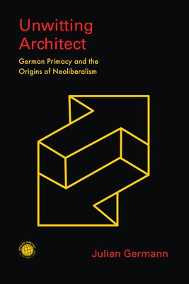 Unwitting Architect: German Primacy and the Origins of Neoliberalism by Germann, Julian