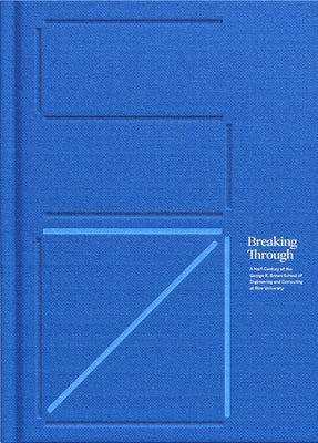 Breaking Through: A Half-Century of the George R. Brown School of Engineering and Computing at Rice University by Patoski, Joe Nick