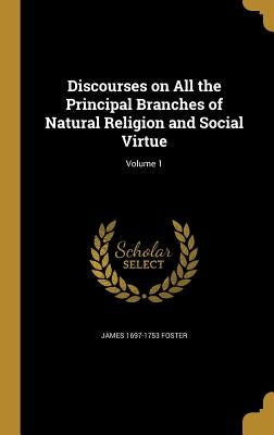 Discourses on All the Principal Branches of Natural Religion and Social Virtue; Volume 1 by Foster, James 1697-1753