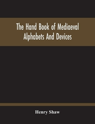 The Hand Book Of Mediaeval Alphabets And Devices by Shaw, Henry