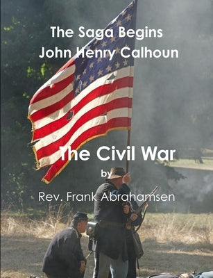 The Saga Begins John Henry Calhoun The Civil War by Abrahamsen, Frank