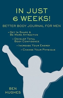 In Just 6 Weeks! Better Body Journal For Men by Hughes, Ben