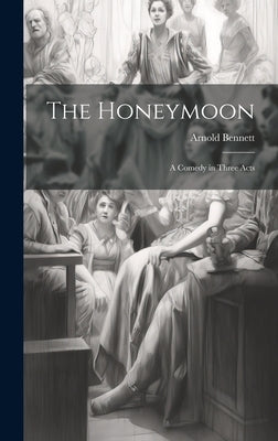 The Honeymoon: A Comedy in Three Acts by Bennett, Arnold