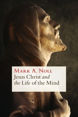 Jesus Christ and the Life of the Mind by Noll, Mark A.