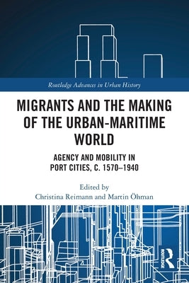 Migrants and the Making of the Urban-Maritime World: Agency and Mobility in Port Cities, C. 1570-1940 by Reimann, Christina