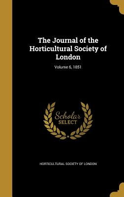 The Journal of the Horticultural Society of London; Volume 6, 1851 by Horticultural Society of London