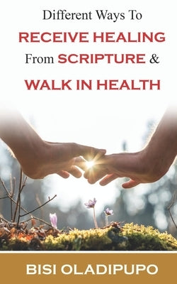 Different Ways To Receive Healing From Scripture and Walk in Health by Oladipupo, Bisi