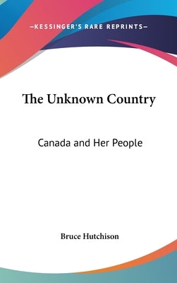 The Unknown Country: Canada and Her People by Hutchison, Bruce