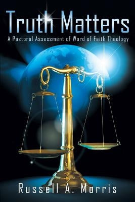 Truth Matters: A Pastoral Assessment of Word of Faith Theology by Morris, Russell A.