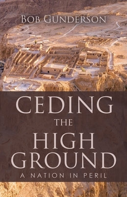 Ceding the High Ground: A Nation in Peril by Gunderson, Bob