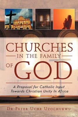 Churches in the Family of God: A Proposal for Catholic Input Towards Christian Unity In Africa by Uzochukwu, Peter Uche