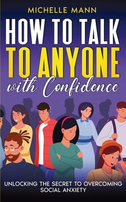 How to Talk to Anyone with Confidence: Unlocking the Secret to Overcoming Social Anxiety by Mann, Michelle