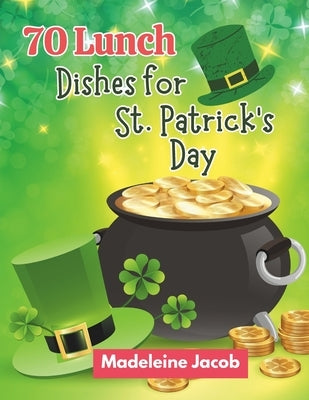 70 Lunch Dishes for St. Patrick's Day: St. Patrick's Day Lunch Dishes: A Cookbook Irish Eats by Jacob, Madeleine