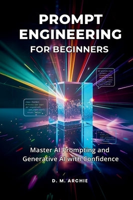 Prompt Engineering for Beginners: Master AI Prompting and Generative AI with Confidence by Archie, D. M.