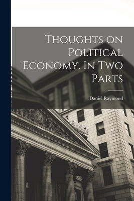 Thoughts on Political Economy. In Two Parts by Raymond, Daniel