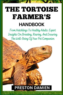 The Tortoise Farmer's Handbook: From Hatchlings To Healthy Adults: Expert Insights On Breeding, Rearing, And Ensuring The Well-Being Of Your Pet Compa by Damien, Preston