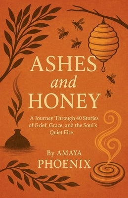 Ashes and Honey: A Journey Through 40 Stories of Grief, Grace, and the Soul's Quiet Fire by Phoenix, Amaya
