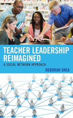 Teacher Leadership Reimagined: A Social Network Approach by Shea, Deborah