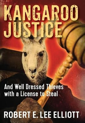 Kangaroo Justice: And Well Dressed Thieves with a License to Steal by Elliott, Robert E. Lee