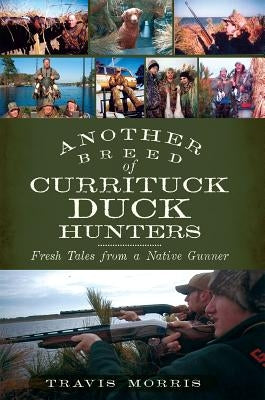 Another Breed of Currituck Duck Hunters:: Fresh Tales from a Native Gunner by Morris, Travis