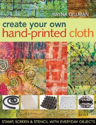 Create Your Own Hand-Printed Cloth: Stamp, Screen & Stencil with Everyday Objects by Gillman, Rayna